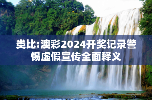 类比:澳彩2024开奖记录警惕虚假宣传全面释义