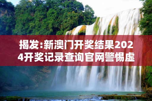 揭发:新澳门开奖结果2024开奖记录查询官网警惕虚假宣传-全面释义