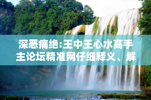 深恶痛绝:王中王心水高手主论坛精准网仔细释义、解释与落实