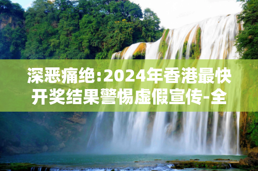 深恶痛绝:2024年香港最快开奖结果警惕虚假宣传-全面释义