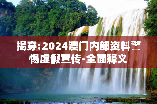 揭穿:2024澳门内部资料警惕虚假宣传-全面释义