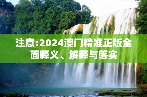 注意:2024澳门精准正版全面释义、解释与落实