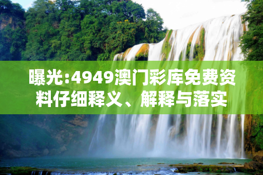 曝光:4949澳门彩库免费资料仔细释义、解释与落实