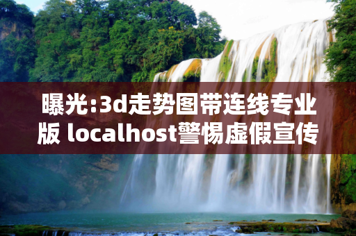 曝光:3d走势图带连线专业版 localhost警惕虚假宣传-全面释义
