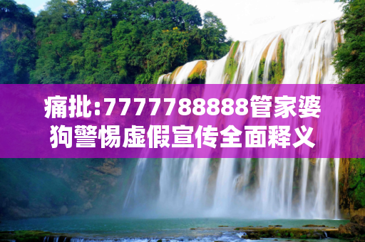 痛批:7777788888管家婆狗警惕虚假宣传全面释义