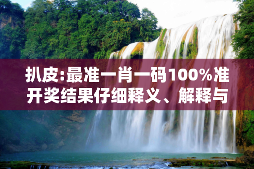 扒皮:最准一肖一码100%准开奖结果仔细释义、解释与落实