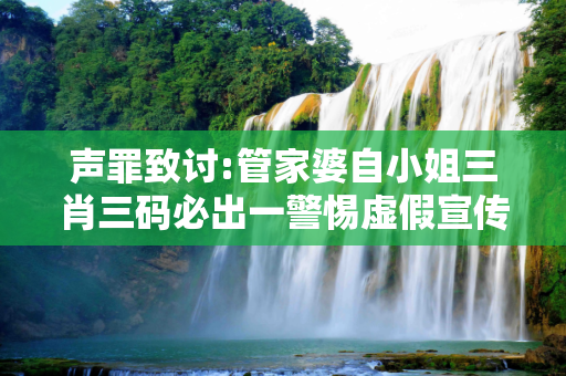 声罪致讨:管家婆自小姐三肖三码必出一警惕虚假宣传全面释义