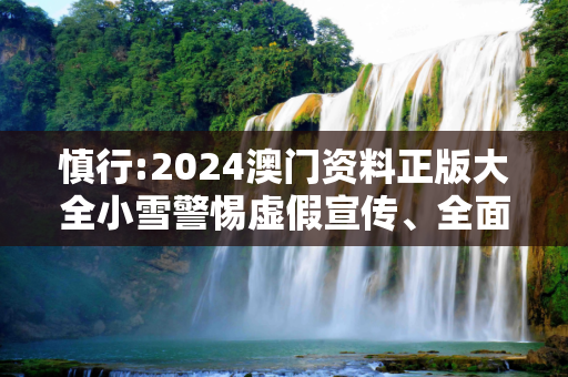慎行:2024澳门资料正版大全小雪警惕虚假宣传、全面解答与解释