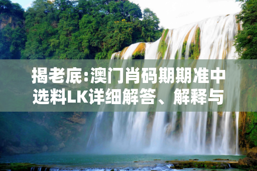 揭老底:澳门肖码期期准中选料LK详细解答、解释与落实