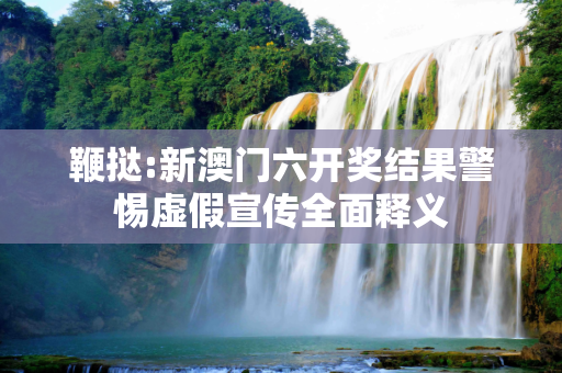 鞭挞:新澳门六开奖结果警惕虚假宣传全面释义