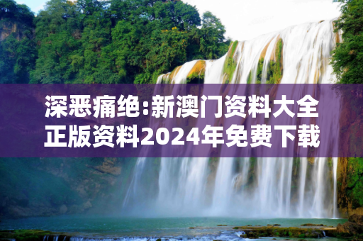 深恶痛绝:新澳门资料大全正版资料2024年免费下载警惕虚假宣传-全面释义