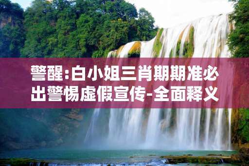 警醒:白小姐三肖期期准必出警惕虚假宣传-全面释义