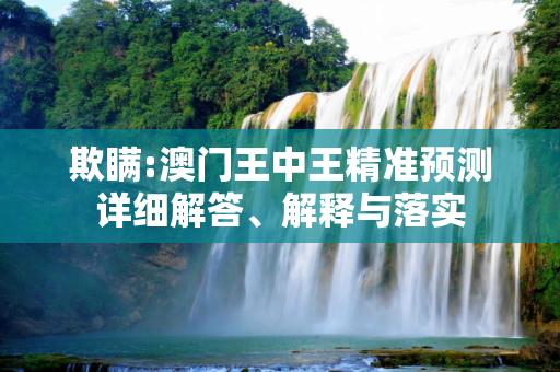 欺瞒:澳门王中王精准预测详细解答、解释与落实
