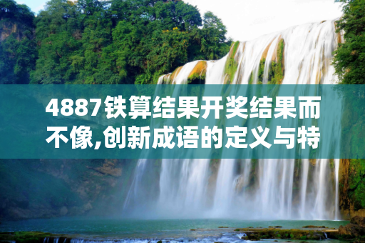 4887铁算结果开奖结果而不像,创新成语的定义与特点