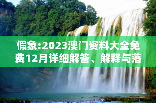假象:2023澳门资料大全免费12月详细解答、解释与落实