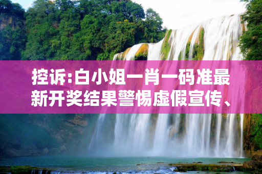 控诉:白小姐一肖一码准最新开奖结果警惕虚假宣传、全面解答与解释