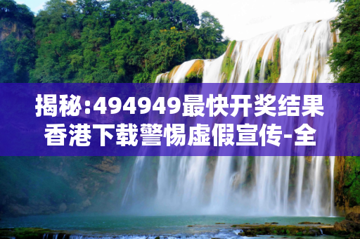 揭秘:494949最快开奖结果香港下载警惕虚假宣传-全面释义