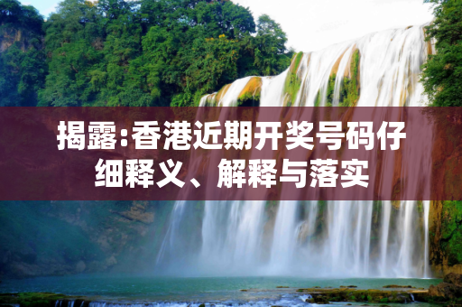 揭露:香港近期开奖号码仔细释义、解释与落实