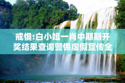 戒惧:白小姐一肖中期期开奖结果查询警惕虚假宣传全面释义