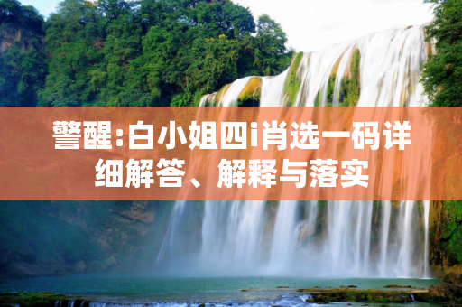 警醒:白小姐四i肖选一码详细解答、解释与落实