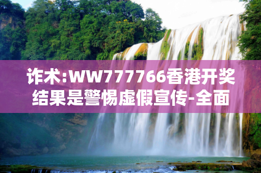 诈术:WW777766香港开奖结果是警惕虚假宣传-全面释义