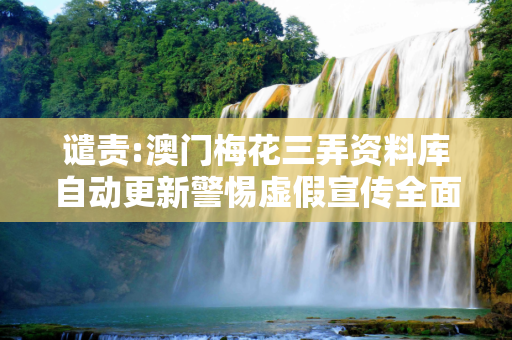 谴责:澳门梅花三弄资料库自动更新警惕虚假宣传全面释义