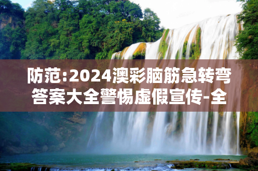 防范:2024澳彩脑筋急转弯答案大全警惕虚假宣传-全面释义、解释与落实