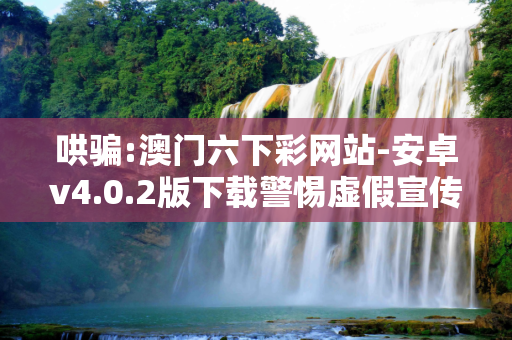 哄骗:澳门六下彩网站-安卓v4.0.2版下载警惕虚假宣传-全面释义