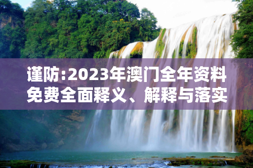 谨防:2023年澳门全年资料免费全面释义、解释与落实