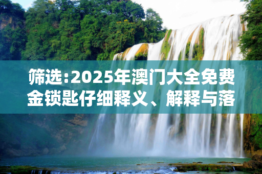 筛选:2025年澳门大全免费金锁匙仔细释义、解释与落实