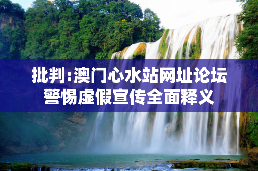 批判:澳门心水站网址论坛警惕虚假宣传全面释义