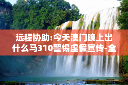 远程协助:今天澳门晚上出什么马310警惕虚假宣传-全面释义