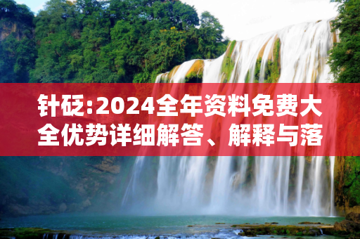 针砭:2024全年资料免费大全优势详细解答、解释与落实