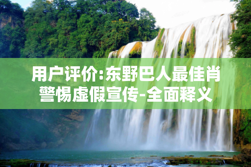 用户评价:东野巴人最佳肖警惕虚假宣传-全面释义
