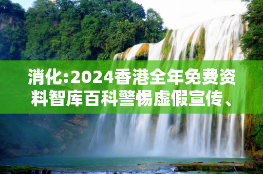 消化:2024香港全年免费资料智库百科警惕虚假宣传、全面解答