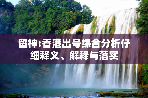 留神:香港出号综合分析仔细释义、解释与落实