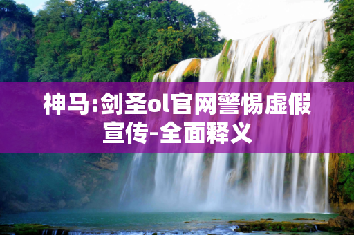 神马:剑圣ol官网警惕虚假宣传-全面释义