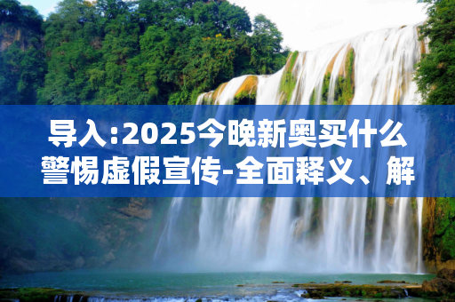 导入:2025今晚新奥买什么警惕虚假宣传-全面释义、解释与落实