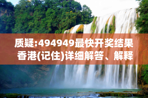 质疑:494949最快开奖结果 香港(记住)详细解答、解释与落实