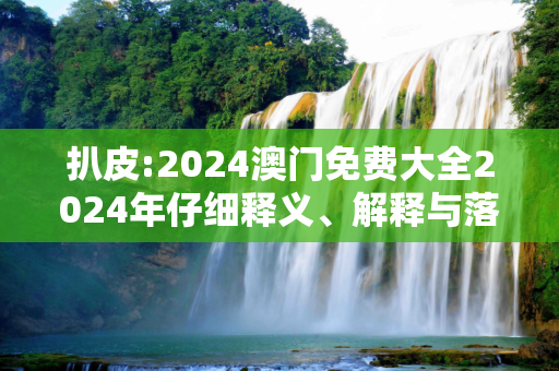 扒皮:2024澳门免费大全2024年仔细释义、解释与落实