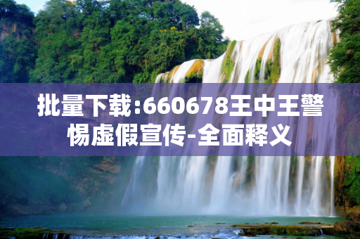 批量下载:660678王中王警惕虚假宣传-全面释义