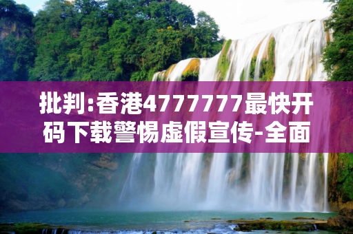 批判:香港4777777最快开码下载警惕虚假宣传-全面释义、解释与落实