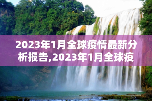2023年1月全球疫情最新分析报告,2023年1月全球疫情最新分析报告