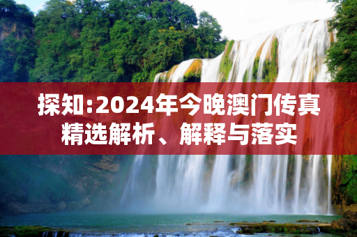 探知:2024年今晚澳门传真精选解析、解释与落实