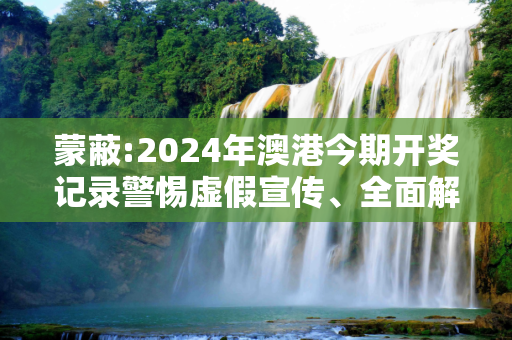 蒙蔽:2024年澳港今期开奖记录警惕虚假宣传、全面解答与解释