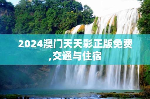 2024澳门天天彩正版免费,交通与住宿
