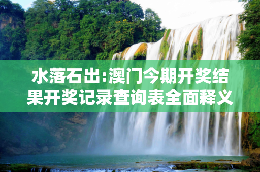 水落石出:澳门今期开奖结果开奖记录查询表全面释义、解释与落实
