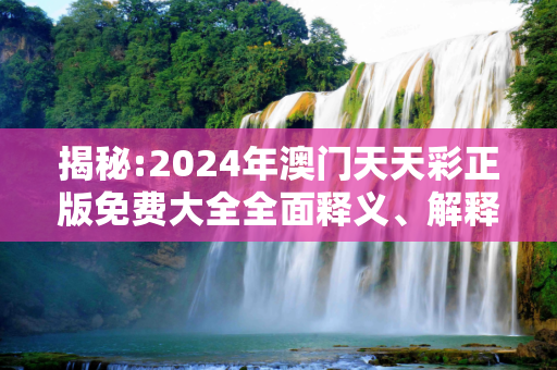 揭秘:2024年澳门天天彩正版免费大全全面释义、解释与落实