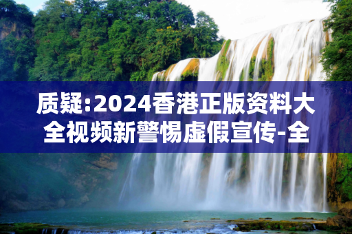 质疑:2024香港正版资料大全视频新警惕虚假宣传-全面释义