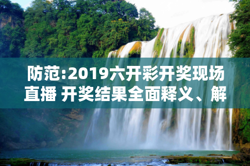 防范:2019六开彩开奖现场直播 开奖结果全面释义、解释与落实